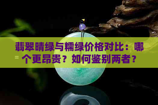 翡翠晴绿与糯绿价格对比：哪个更昂贵？如何鉴别两者？