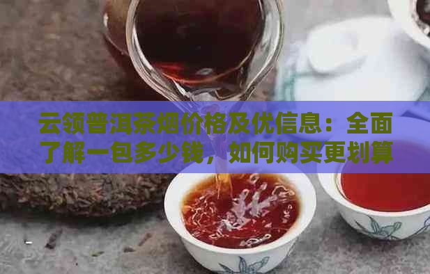 云领普洱茶烟价格及优信息：全面了解一包多少钱，如何购买更划算？