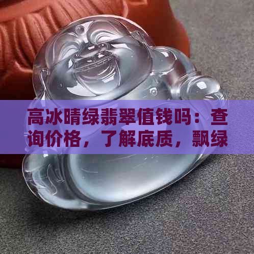 高冰晴绿翡翠值钱吗：查询价格，了解底质，飘绿与底色影响价值