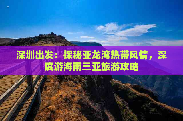 深圳出发：探秘亚龙湾热带风情，深度游海南三亚旅游攻略