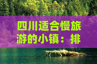 四川适合慢旅游的小镇：排名、好去处及游客稀少之地精选