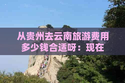 从贵州去云南旅游费用多少钱合适呀：现在