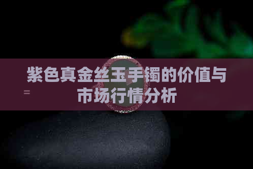 紫色真金丝玉手镯的价值与市场行情分析