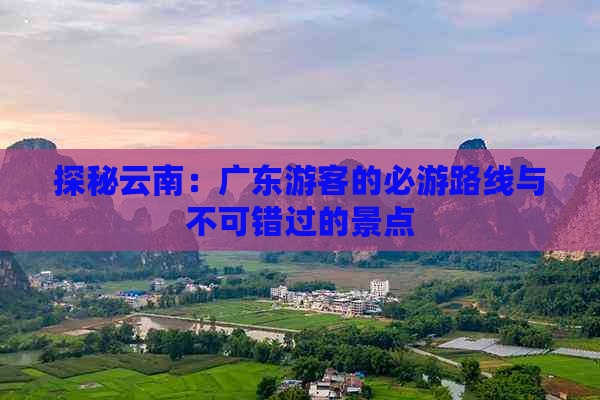 探秘云南：广东游客的必游路线与不可错过的景点