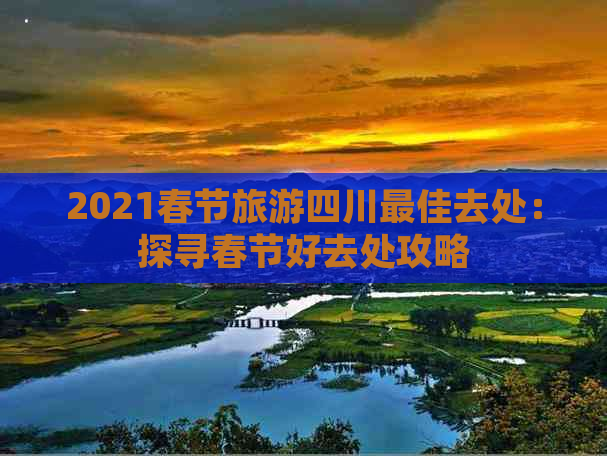 2021春节旅游四川更佳去处：探寻春节好去处攻略