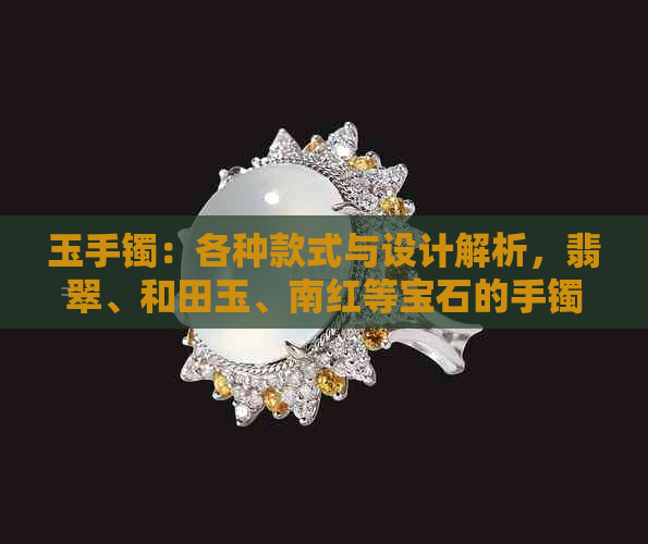 玉手镯：各种款式与设计解析，翡翠、和田玉、南红等宝石的手镯挑选技巧