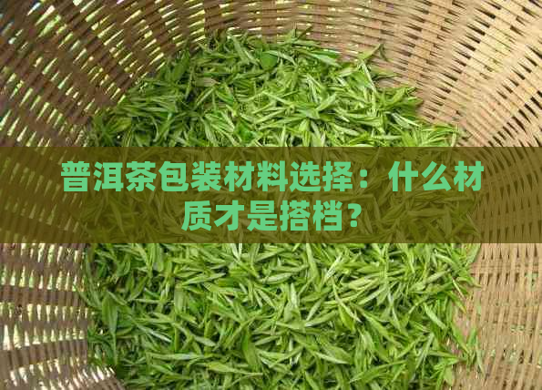 普洱茶包装材料选择：什么材质才是搭档？