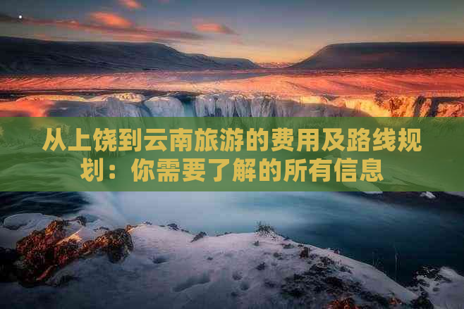 从上饶到云南旅游的费用及路线规划：你需要了解的所有信息