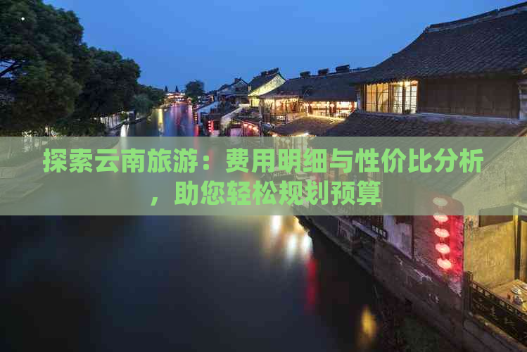 探索云南旅游：费用明细与性价比分析，助您轻松规划预算