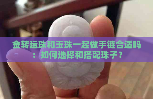 金转运珠和玉珠一起做手链合适吗：如何选择和搭配珠子？