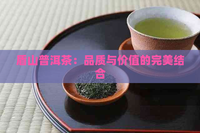 盾山普洱茶：品质与价值的完美结合