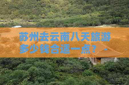 苏州去云南八天旅游多少钱合适一点？ - 包含线路、团和价格信息。