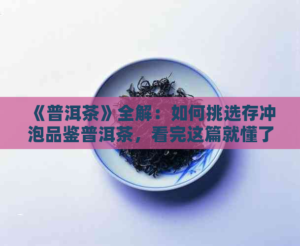 《普洱茶》全解：如何挑选存冲泡品鉴普洱茶，看完这篇就懂了！