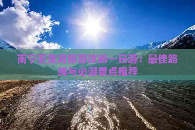 南宁亚龙湾旅游攻略一日游：更佳路线与必游景点推荐