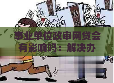 事业单位政审网贷会有影响吗：解决办法与相关信息