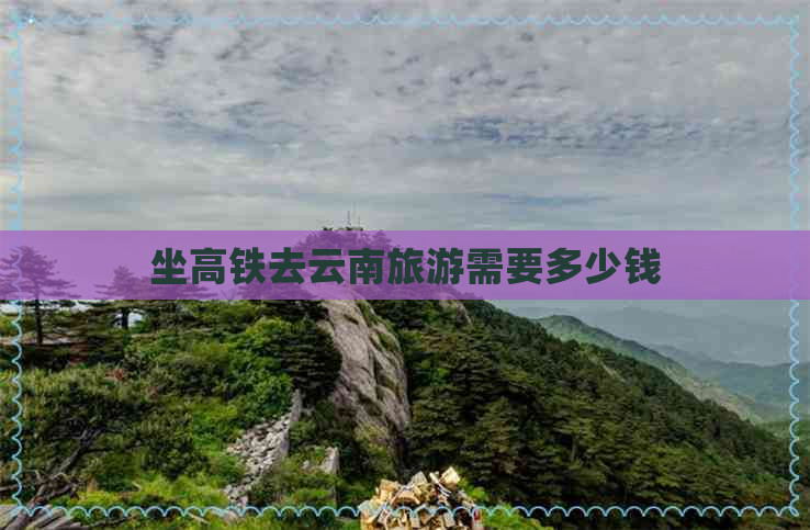 坐高铁去云南旅游需要多少钱