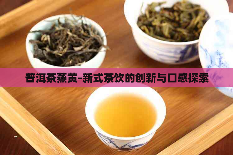 普洱茶蒸黄-新式茶饮的创新与口感探索