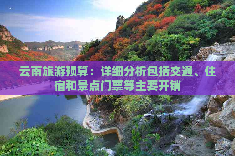 云南旅游预算：详细分析包括交通、住宿和景点门票等主要开销