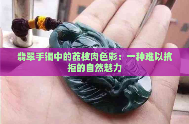 翡翠手镯中的荔枝肉色彩：一种难以抗拒的自然魅力