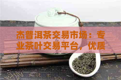 杰普洱茶交易市场：专业茶叶交易平台，优质普洱茶供应商与投资者交流中心