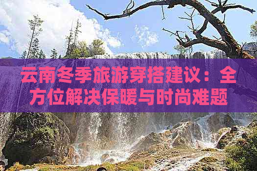 云南冬季旅游穿搭建议：全方位解决保暖与时尚难题