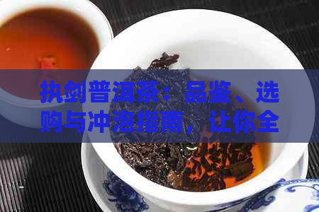 执剑普洱茶：品鉴、选购与冲泡指南，让你全面了解普洱茶的魅力