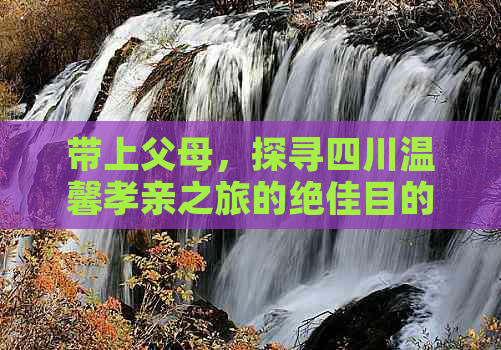 带上父母，探寻四川温馨孝亲之旅的绝佳目的地