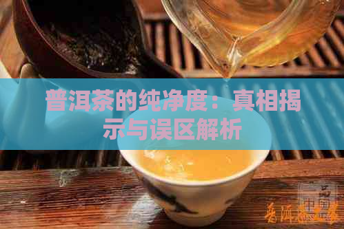 普洱茶的纯净度：真相揭示与误区解析