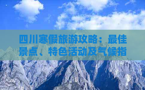 四川寒假旅游攻略：更佳景点、特色活动及气候指南