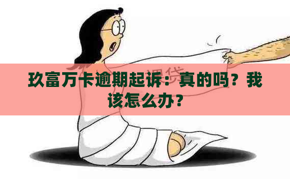 玖富万卡逾期起诉：真的吗？我该怎么办？