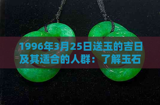 1996年3月25日送玉的吉日及其适合的人群：了解玉石送礼的传统与现代需求