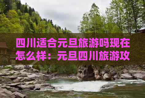 四川适合元旦旅游吗现在怎么样：元旦四川旅游攻略与热门景点推荐