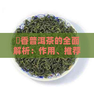 檽香普洱茶的全面解析：作用、推荐及泡茶方法