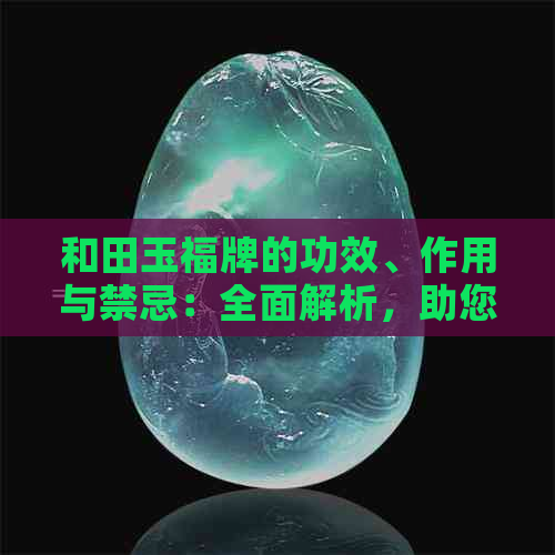 和田玉福牌的功效、作用与禁忌：全面解析，助您了解其真实价值与潜在风险