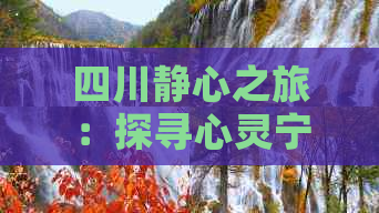 四川静心之旅：探寻心灵宁静的绝佳景点与深度体验指南