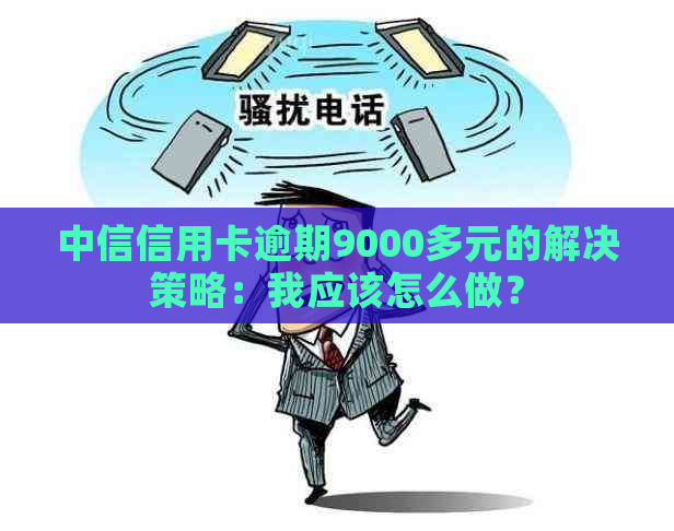 中信信用卡逾期9000多元的解决策略：我应该怎么做？