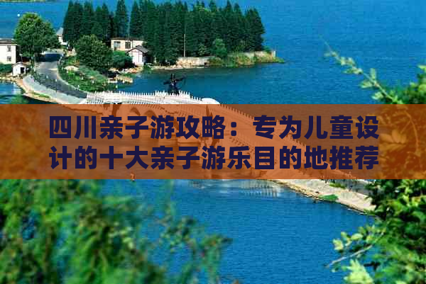 四川亲子游攻略：专为儿童设计的十大亲子游乐目的地推荐