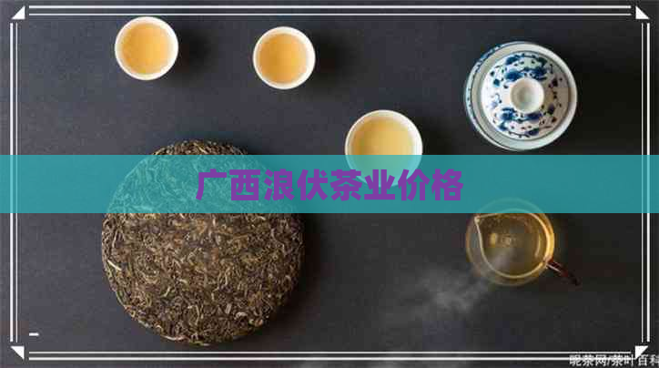 广西浪伏茶业价格