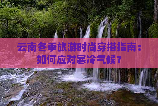 云南冬季旅游时尚穿搭指南：如何应对寒冷气候？