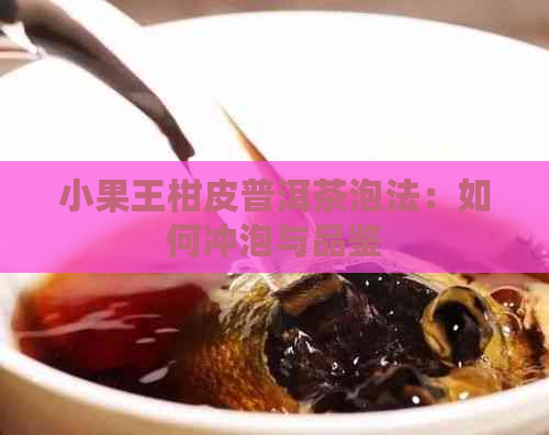 小果王柑皮普洱茶泡法：如何冲泡与品鉴