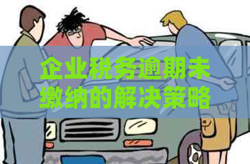 企业税务逾期未缴纳的解决策略与操作步骤：全面指南