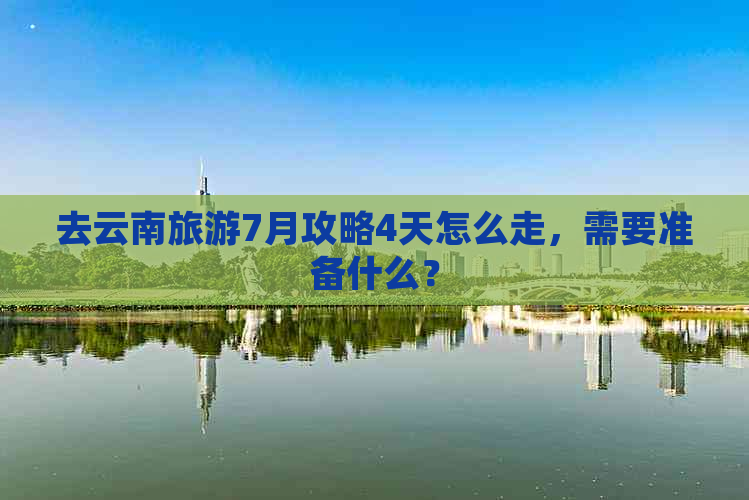 去云南旅游7月攻略4天怎么走，需要准备什么？