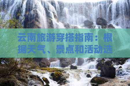 云南旅游穿搭指南：根据天气、景点和活动选择合适的服装