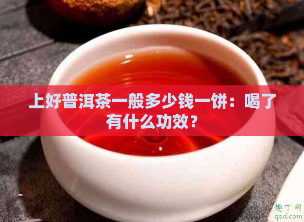 上好普洱茶一般多少钱一饼：喝了有什么功效？