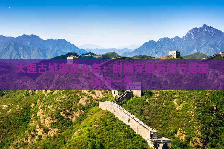 大理古城游玩必备：时尚穿搭与旅行搭配技巧一览