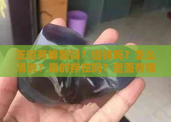 玉髓有棉絮吗？值钱吗？怎么清洗？真的存在吗？里面有棉吗？