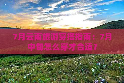 7月云南旅游穿搭指南：7月中旬怎么穿才合适？