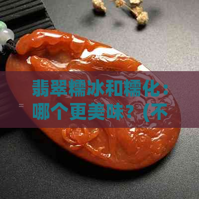 翡翠糯冰和糯化：哪个更美味？(不加入关键词)