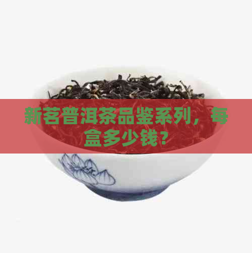 新茗普洱茶品鉴系列，每盒多少钱？