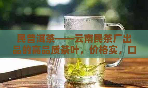 民普洱茶——云南民茶厂出品的高品质茶叶，价格实，口感独特